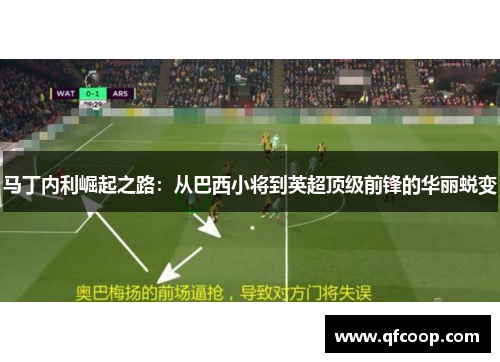 马丁内利崛起之路:从巴西小将到英超顶级前锋的华丽蜕变