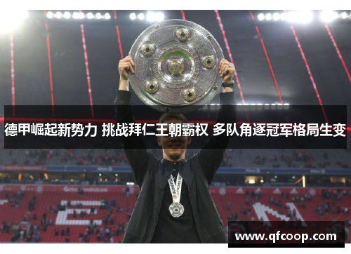 德甲崛起新势力 挑战拜仁王朝霸权 多队角逐冠军格局生变