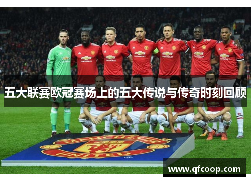 五大联赛欧冠赛场上的五大传说与传奇时刻回顾