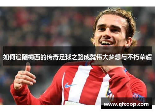 如何追随梅西的传奇足球之路成就伟大梦想与不朽荣耀