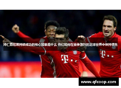 拜仁慕尼黑持续成功的核心因素是什么 他们如何在竞争激烈的足球世界中保持领先