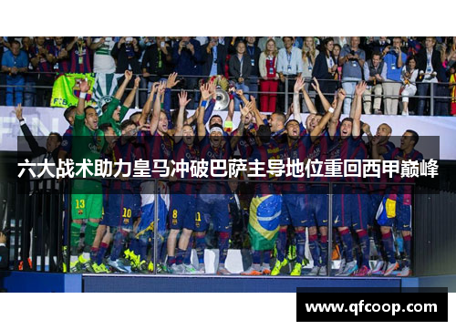六大战术助力皇马冲破巴萨主导地位重回西甲巅峰