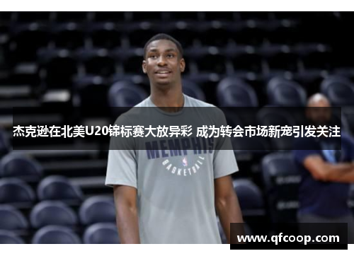 杰克逊在北美U20锦标赛大放异彩 成为转会市场新宠引发关注