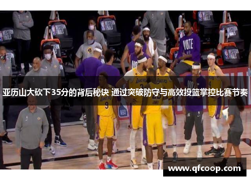 亚历山大砍下35分的背后秘诀 通过突破防守与高效投篮掌控比赛节奏