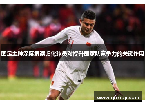 国足主帅深度解读归化球员对提升国家队竞争力的关键作用