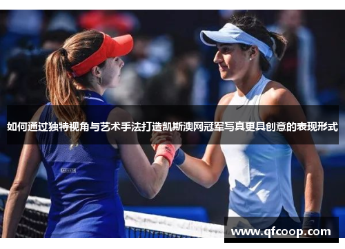 如何通过独特视角与艺术手法打造凯斯澳网冠军写真更具创意的表现形式