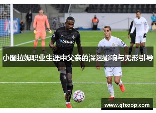 小图拉姆职业生涯中父亲的深远影响与无形引导