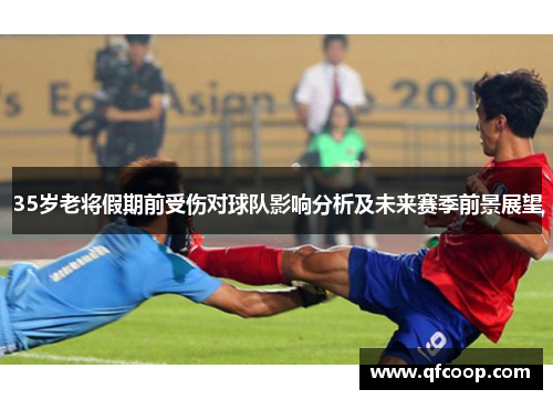 35岁老将假期前受伤对球队影响分析及未来赛季前景展望