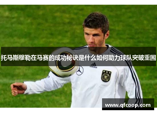 托马斯穆勒在马赛的成功秘诀是什么如何助力球队突破重围