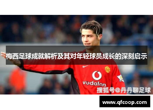 梅西足球成就解析及其对年轻球员成长的深刻启示