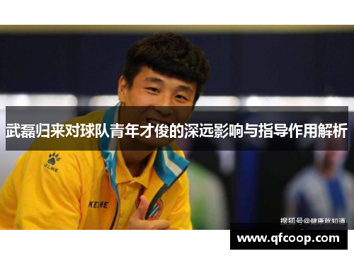武磊归来对球队青年才俊的深远影响与指导作用解析