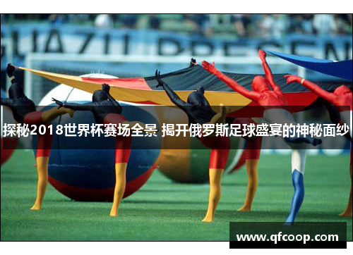 探秘2018世界杯赛场全景 揭开俄罗斯足球盛宴的神秘面纱