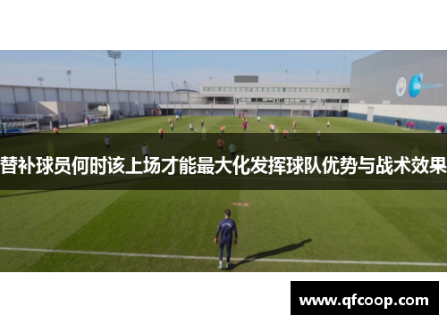 替补球员何时该上场才能最大化发挥球队优势与战术效果