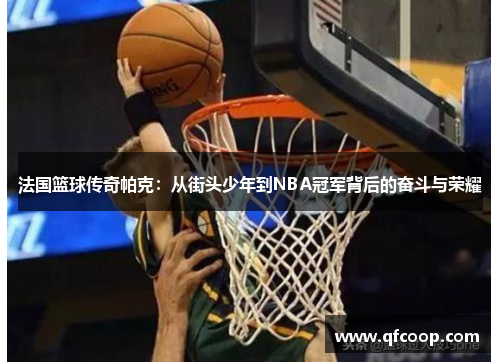 法国篮球传奇帕克:从街头少年到NBA冠军背后的奋斗与荣耀