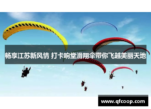 畅享江苏新风情 打卡响堂滑翔伞带你飞越美丽天地