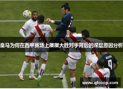 皇马为何在西甲赛场上屡屡大胜对手背后的深层原因分析