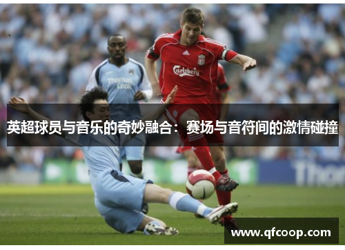 英超球员与音乐的奇妙融合:赛场与音符间的激情碰撞