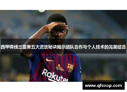 西甲锋线三重奏五大进攻秘诀揭示团队合作与个人技术的完美结合 西甲锋线三重奏五大进攻秘诀揭示团队合作与个人技术的完美结合