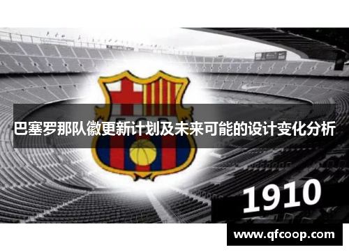 巴塞罗那队徽更新计划及未来可能的设计变化分析 巴塞罗那队徽更新计划及未来可能的设计变化分析