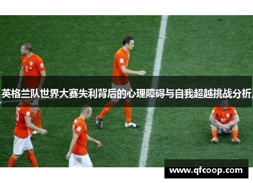 英格兰队世界大赛失利背后的心理障碍与自我超越挑战分析 英格兰队世界大赛失利背后的心理障碍与自我超越挑战分析