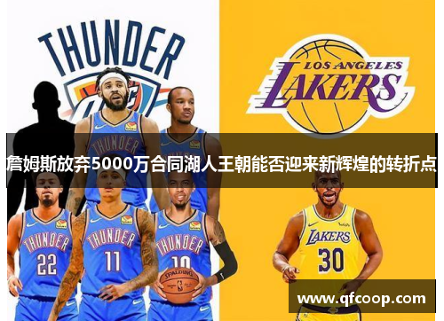 詹姆斯放弃5000万合同湖人王朝能否迎来新辉煌的转折点