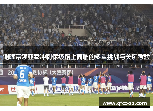 谢晖带领亚泰冲刺保级路上面临的多重挑战与关键考验 谢晖带领亚泰冲刺保级路上面临的多重挑战与关键考验