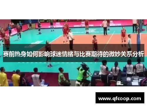 赛前热身如何影响球迷情绪与比赛期待的微妙关系分析 赛前热身如何影响球迷情绪与比赛期待的微妙关系分析